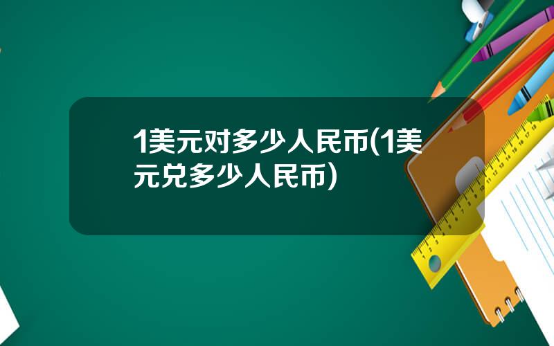 1美元对多少人民币(1美元兑多少人民币)