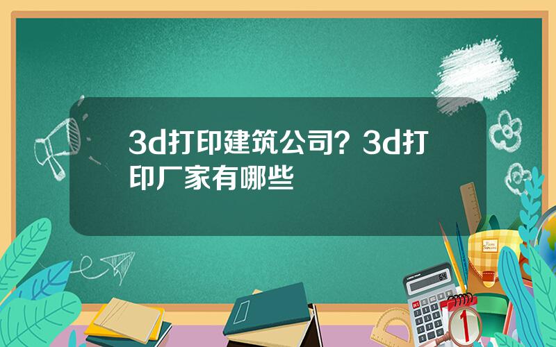 3d打印建筑公司？3d打印厂家有哪些