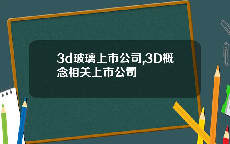 3d玻璃上市公司,3D概念相关上市公司