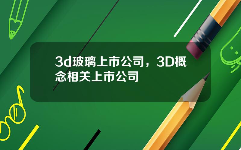 3d玻璃上市公司，3D概念相关上市公司