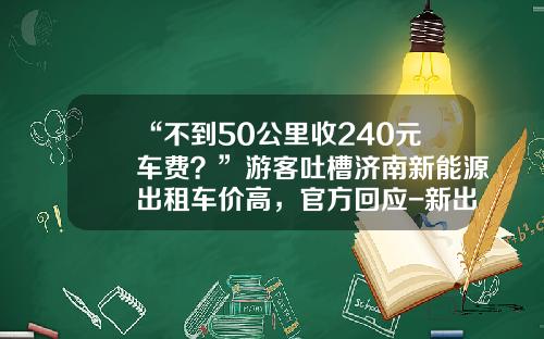“不到50公里收240元车费？”游客吐槽济南新能源出租车价高，官方回应-新出租车多少钱