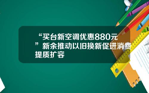 “买台新空调优惠880元”新余推动以旧换新促进消费提质扩容