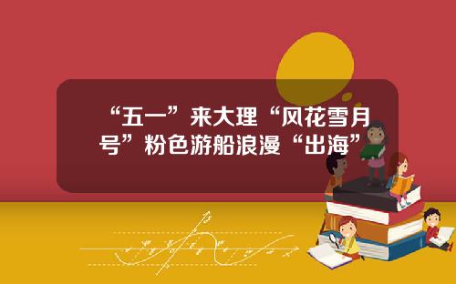 “五一”来大理“风花雪月号”粉色游船浪漫“出海”