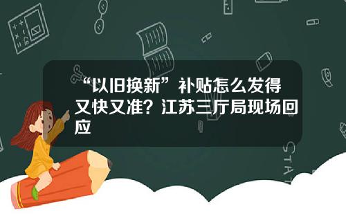 “以旧换新”补贴怎么发得又快又准？江苏三厅局现场回应