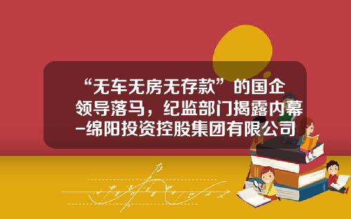 “无车无房无存款”的国企领导落马，纪监部门揭露内幕-绵阳投资控股集团有限公司短融.