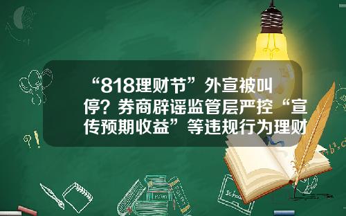 “818理财节”外宣被叫停？券商辟谣监管层严控“宣传预期收益”等违规行为理财公司有奖竞猜【前列康】