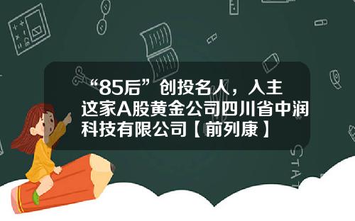 “85后”创投名人，入主这家A股黄金公司四川省中润科技有限公司【前列康】