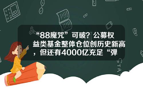 “88魔咒”可破？公募权益类基金整体仓位创历史新高，但还有4000亿充足“弹药”公募基金仓位【前列康】