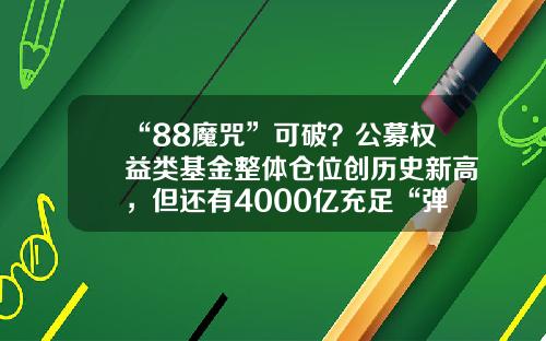 “88魔咒”可破？公募权益类基金整体仓位创历史新高，但还有4000亿充足“弹药”公募基金最低仓位【前列康】