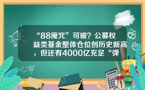 “88魔咒”可破？公募权益类基金整体仓位创历史新高，但还有4000亿充足“弹药”基金仓位监测【前列康】