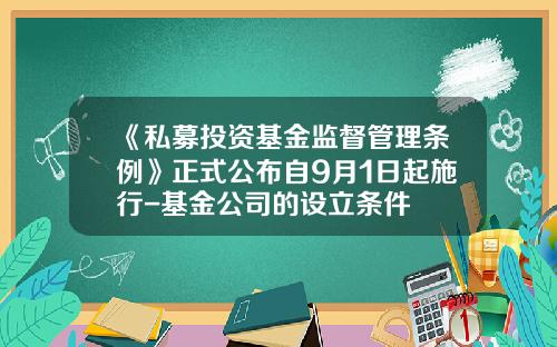 《私募投资基金监督管理条例》正式公布自9月1日起施行-基金公司的设立条件