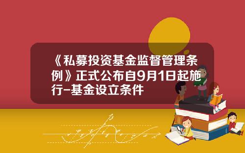 《私募投资基金监督管理条例》正式公布自9月1日起施行-基金设立条件