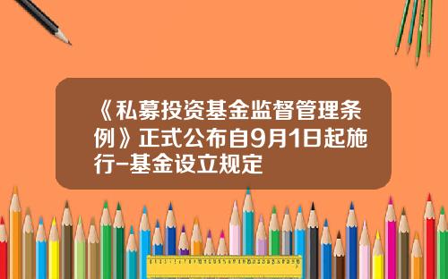 《私募投资基金监督管理条例》正式公布自9月1日起施行-基金设立规定