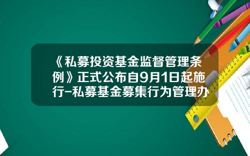 《私募投资基金监督管理条例》正式公布自9月1日起施行-私募基金募集行为管理办法