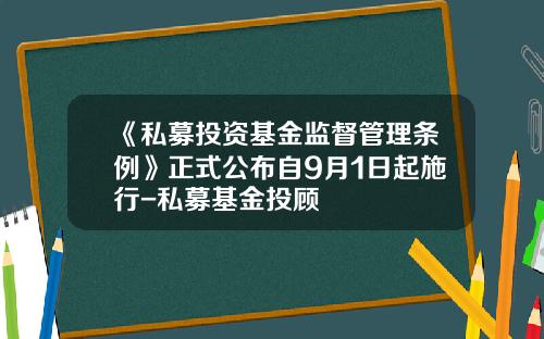 《私募投资基金监督管理条例》正式公布自9月1日起施行-私募基金投顾