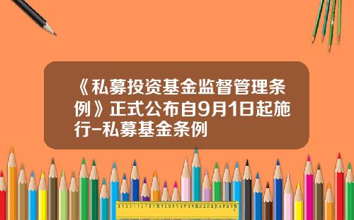 《私募投资基金监督管理条例》正式公布自9月1日起施行-私募基金条例