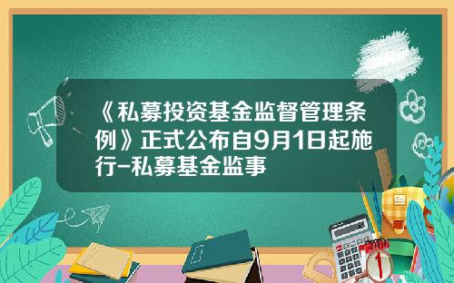 《私募投资基金监督管理条例》正式公布自9月1日起施行-私募基金监事