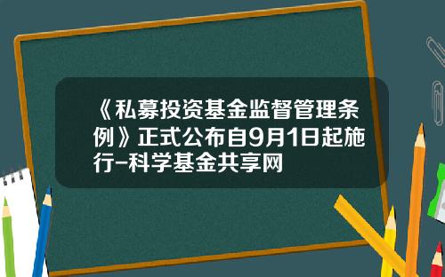 《私募投资基金监督管理条例》正式公布自9月1日起施行-科学基金共享网