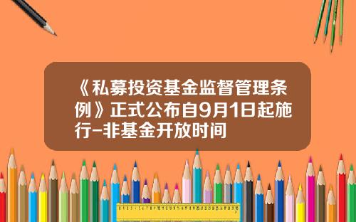 《私募投资基金监督管理条例》正式公布自9月1日起施行-非基金开放时间