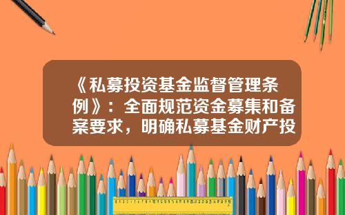 《私募投资基金监督管理条例》：全面规范资金募集和备案要求，明确私募基金财产投资范围和负面清单-基金业协会备案