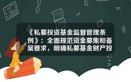 《私募投资基金监督管理条例》：全面规范资金募集和备案要求，明确私募基金财产投资范围和负面清单-备案私募基金