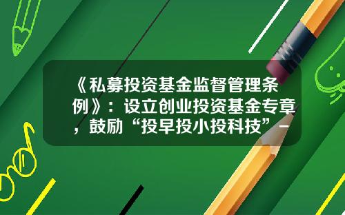 《私募投资基金监督管理条例》：设立创业投资基金专章，鼓励“投早投小投科技”-创业投资基金