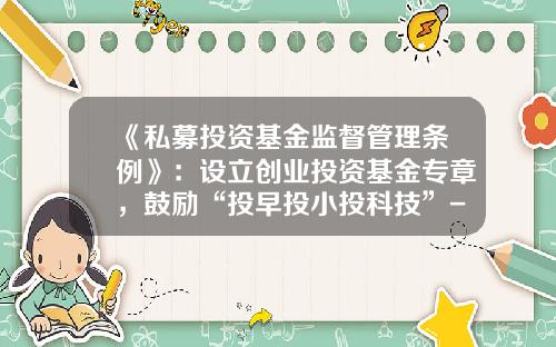 《私募投资基金监督管理条例》：设立创业投资基金专章，鼓励“投早投小投科技”-基金成立流程