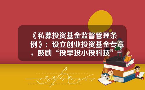 《私募投资基金监督管理条例》：设立创业投资基金专章，鼓励“投早投小投科技”-失业创业基金