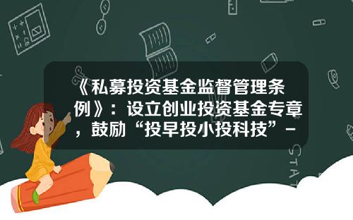 《私募投资基金监督管理条例》：设立创业投资基金专章，鼓励“投早投小投科技”-学校创业基金