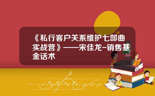 《私行客户关系维护七部曲实战营》——宋佳龙-销售基金话术