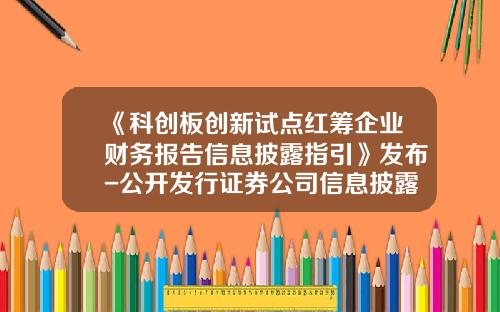 《科创板创新试点红筹企业财务报告信息披露指引》发布-公开发行证券公司信息披露编报规则