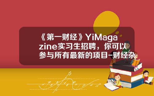 《第一财经》YiMagazine实习生招聘，你可以参与所有最新的项目-财经杂志有多少名的记者