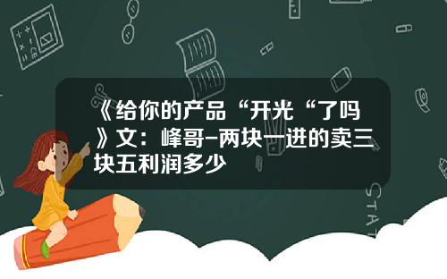 《给你的产品“开光“了吗》文：峰哥-两块一进的卖三块五利润多少