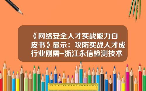 《网络安全人才实战能力白皮书》显示：攻防实战人才成行业刚需-浙江永信检测技术有限公司