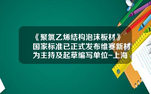 《聚氯乙烯结构泡沫板材》国家标准已正式发布维赛新材为主持及起草编写单位-上海玻璃钢研究院有限公司是国企么