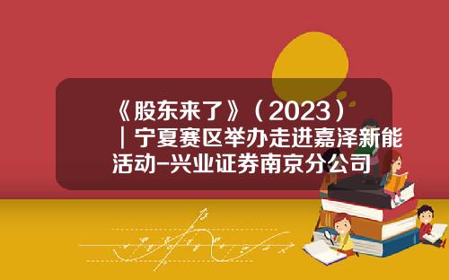 《股东来了》（2023）︱宁夏赛区举办走进嘉泽新能活动-兴业证券南京分公司