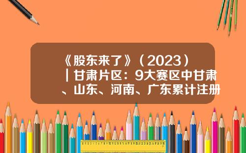 《股东来了》（2023）｜甘肃片区：9大赛区中甘肃、山东、河南、广东累计注册人数均超过24万人-福建基金从业资格成绩查询