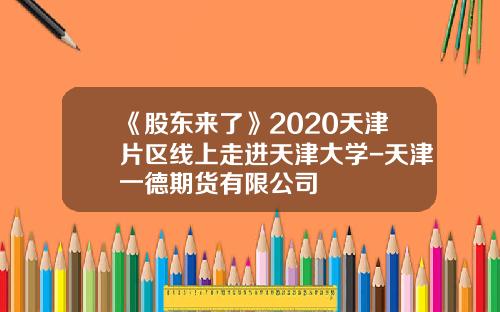 《股东来了》2020天津片区线上走进天津大学-天津一德期货有限公司
