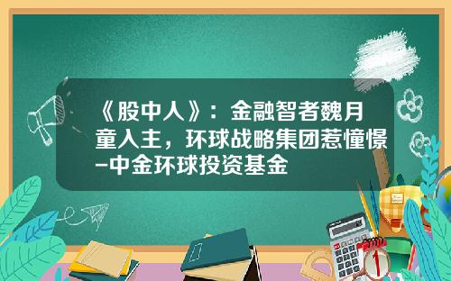 《股中人》：金融智者魏月童入主，环球战略集团惹憧憬-中金环球投资基金