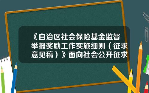 《自治区社会保险基金监督举报奖励工作实施细则（征求意见稿）》面向社会公开征求意见-新疆基金从业资格证书领取