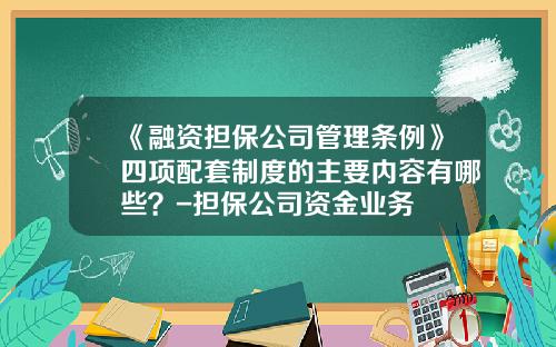 《融资担保公司管理条例》四项配套制度的主要内容有哪些？-担保公司资金业务
