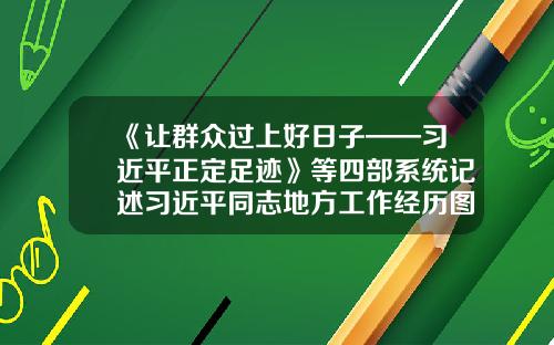 《让群众过上好日子——习近平正定足迹》等四部系统记述习近平同志地方工作经历图书出版发行-北京华新建筑工程有限公司
