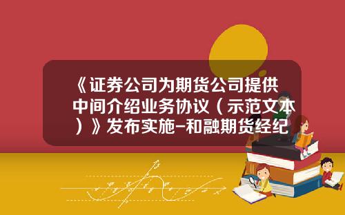 《证券公司为期货公司提供中间介绍业务协议（示范文本）》发布实施-和融期货经纪有限责任公司