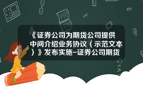 《证券公司为期货公司提供中间介绍业务协议（示范文本）》发布实施-证券公司期货ib业务规则