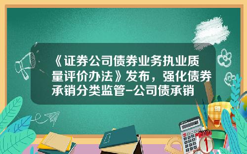 《证券公司债券业务执业质量评价办法》发布，强化债券承销分类监管-公司债承销