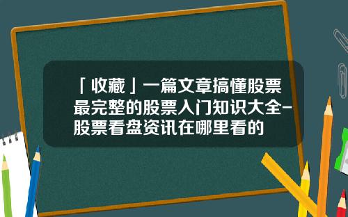 「收藏」一篇文章搞懂股票最完整的股票入门知识大全-股票看盘资讯在哪里看的