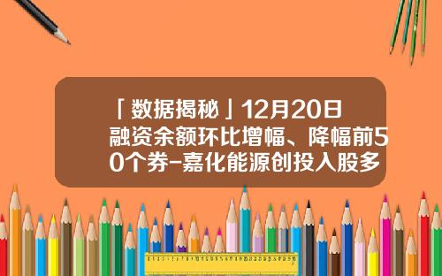 「数据揭秘」12月20日融资余额环比增幅、降幅前50个券-嘉化能源创投入股多少钱
