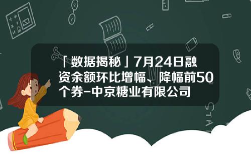「数据揭秘」7月24日融资余额环比增幅、降幅前50个券-中京糖业有限公司
