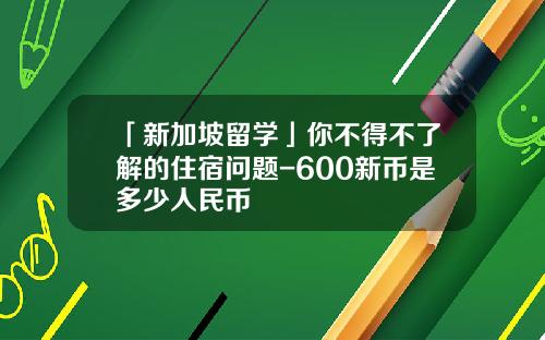 「新加坡留学」你不得不了解的住宿问题-600新币是多少人民币
