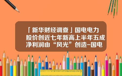 「新华财经调查」国电电力股价创近七年新高上半年五成净利润由“风光”创造-国电电力公司业绩